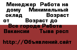 Менеджер. Работа на дому. › Минимальный оклад ­ 30 000 › Возраст от ­ 25 › Возраст до ­ 35 - Все города Работа » Вакансии   . Тыва респ.